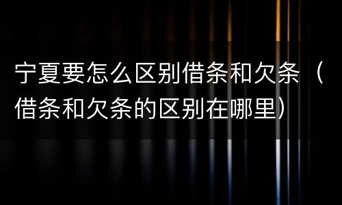 宁夏要怎么区别借条和欠条（借条和欠条的区别在哪里）