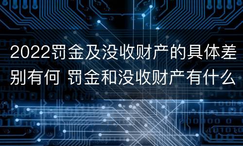 2022罚金及没收财产的具体差别有何 罚金和没收财产有什么区别