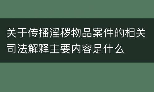 关于传播淫秽物品案件的相关司法解释主要内容是什么