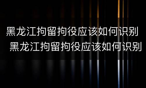 黑龙江拘留拘役应该如何识别 黑龙江拘留拘役应该如何识别执行