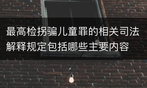 最高检拐骗儿童罪的相关司法解释规定包括哪些主要内容