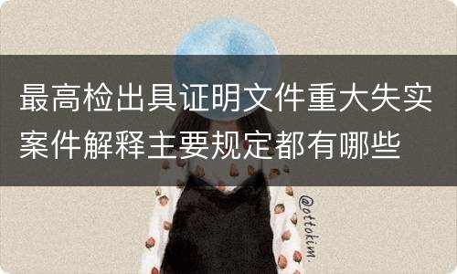 最高检出具证明文件重大失实案件解释主要规定都有哪些
