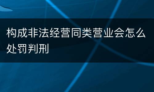 构成非法经营同类营业会怎么处罚判刑