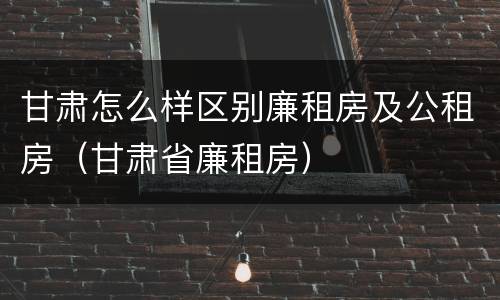 甘肃怎么样区别廉租房及公租房（甘肃省廉租房）