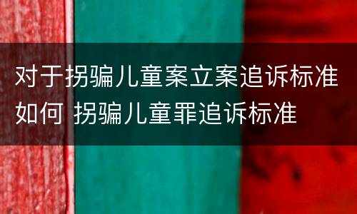 对于拐骗儿童案立案追诉标准如何 拐骗儿童罪追诉标准