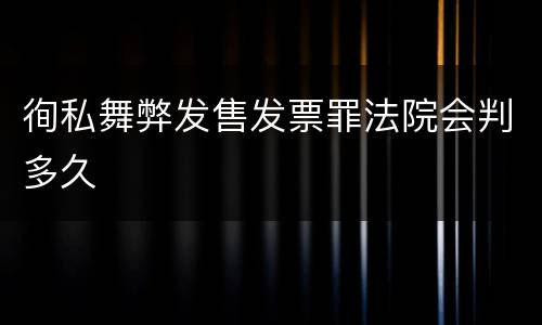 徇私舞弊发售发票罪法院会判多久
