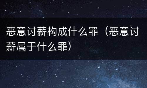 恶意讨薪构成什么罪（恶意讨薪属于什么罪）