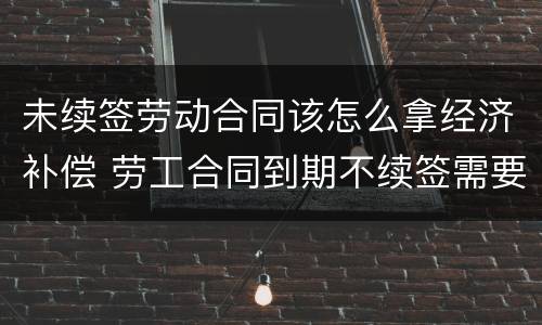 未续签劳动合同该怎么拿经济补偿 劳工合同到期不续签需要付经济补偿金吗