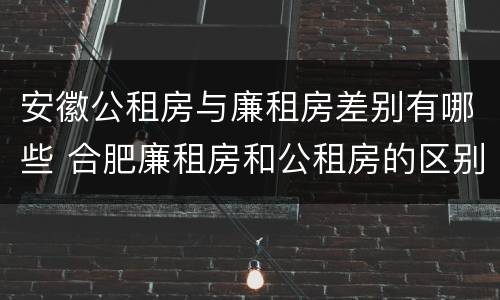 安徽公租房与廉租房差别有哪些 合肥廉租房和公租房的区别