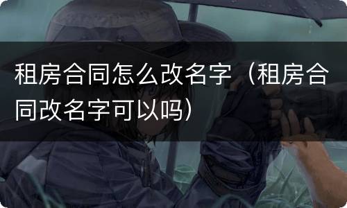 租房合同怎么改名字（租房合同改名字可以吗）