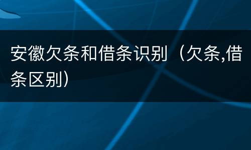 安徽欠条和借条识别（欠条,借条区别）