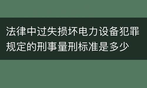 法律中过失损坏电力设备犯罪规定的刑事量刑标准是多少