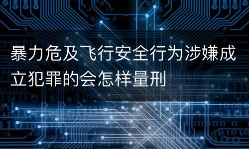暴力危及飞行安全行为涉嫌成立犯罪的会怎样量刑