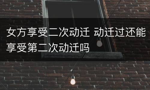 女方享受二次动迁 动迁过还能享受第二次动迁吗