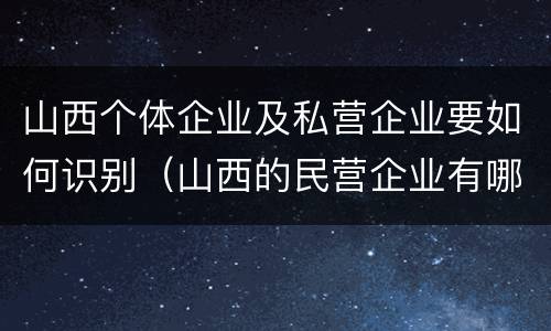 山西个体企业及私营企业要如何识别（山西的民营企业有哪些）