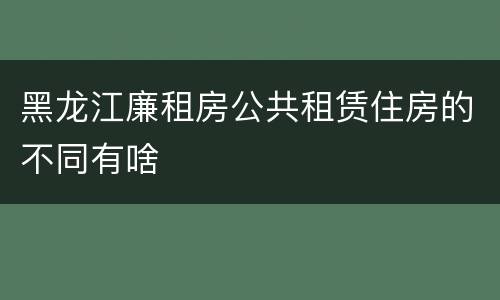黑龙江廉租房公共租赁住房的不同有啥