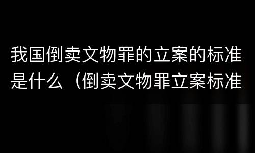 我国倒卖文物罪的立案的标准是什么（倒卖文物罪立案标准和犯罪构成）