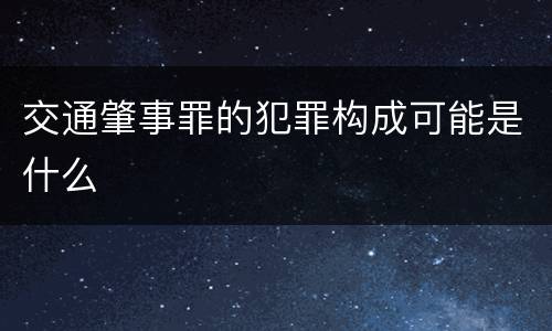 交通肇事罪的犯罪构成可能是什么