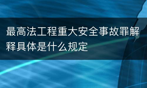 最高法工程重大安全事故罪解释具体是什么规定