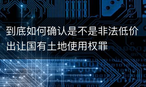 到底如何确认是不是非法低价出让国有土地使用权罪