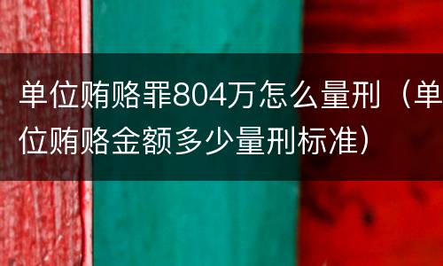 单位贿赂罪804万怎么量刑（单位贿赂金额多少量刑标准）