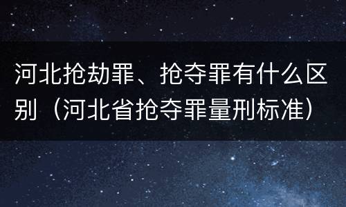 河北抢劫罪、抢夺罪有什么区别（河北省抢夺罪量刑标准）