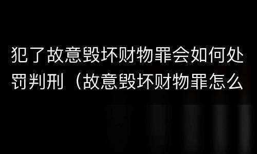 犯了故意毁坏财物罪会如何处罚判刑（故意毁坏财物罪怎么判刑）