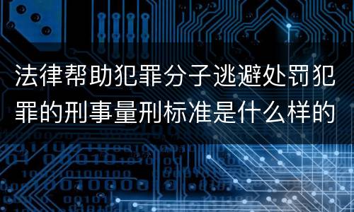 法律帮助犯罪分子逃避处罚犯罪的刑事量刑标准是什么样的