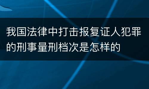 我国法律中打击报复证人犯罪的刑事量刑档次是怎样的