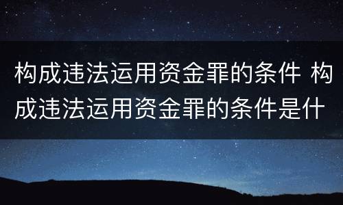 构成违法运用资金罪的条件 构成违法运用资金罪的条件是什么