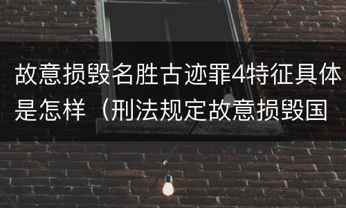 故意损毁名胜古迹罪4特征具体是怎样（刑法规定故意损毁国家保护的名胜古迹情节严重的处理）