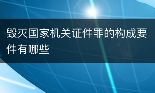 毁灭国家机关证件罪的构成要件有哪些