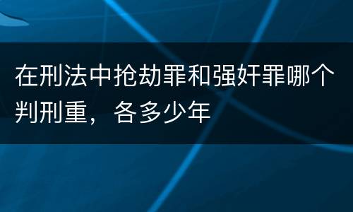 在刑法中抢劫罪和强奸罪哪个判刑重，各多少年