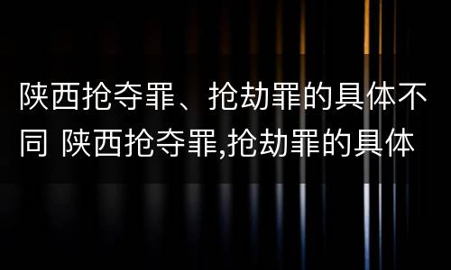 陕西抢夺罪、抢劫罪的具体不同 陕西抢夺罪,抢劫罪的具体不同处罚