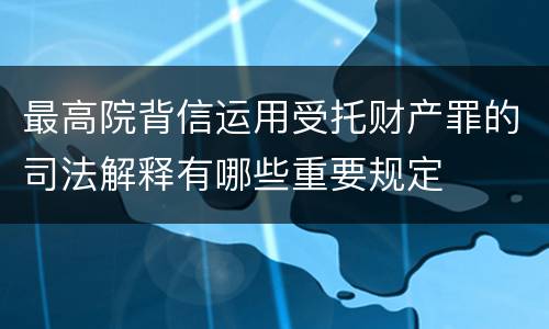 最高院背信运用受托财产罪的司法解释有哪些重要规定