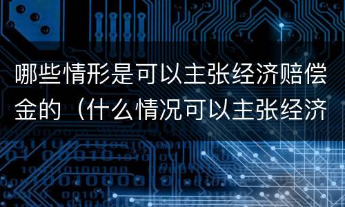 哪些情形是可以主张经济赔偿金的（什么情况可以主张经济补偿金）