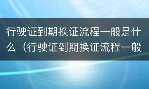 行驶证到期换证流程一般是什么（行驶证到期换证流程一般是什么样的）