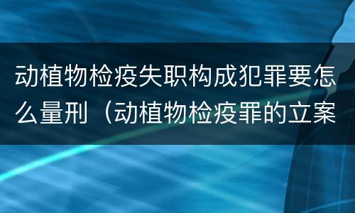 动植物检疫失职构成犯罪要怎么量刑（动植物检疫罪的立案标准）