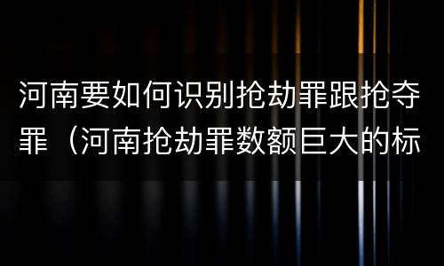 河南要如何识别抢劫罪跟抢夺罪（河南抢劫罪数额巨大的标准）