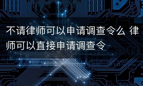 不请律师可以申请调查令么 律师可以直接申请调查令