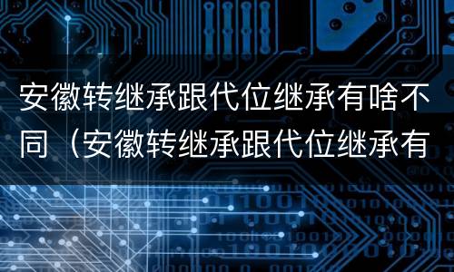 安徽转继承跟代位继承有啥不同（安徽转继承跟代位继承有啥不同吗）