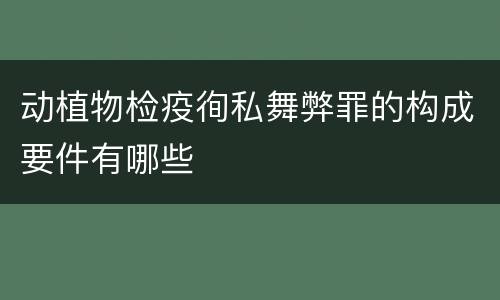 动植物检疫徇私舞弊罪的构成要件有哪些