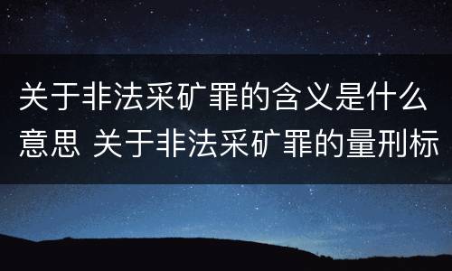 关于非法采矿罪的含义是什么意思 关于非法采矿罪的量刑标准