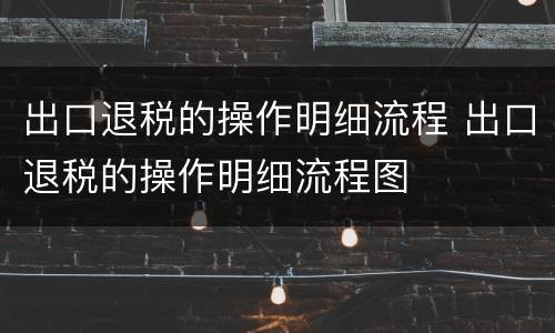 出口退税的操作明细流程 出口退税的操作明细流程图