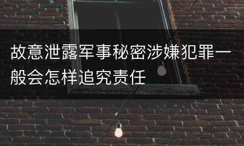 故意泄露军事秘密涉嫌犯罪一般会怎样追究责任