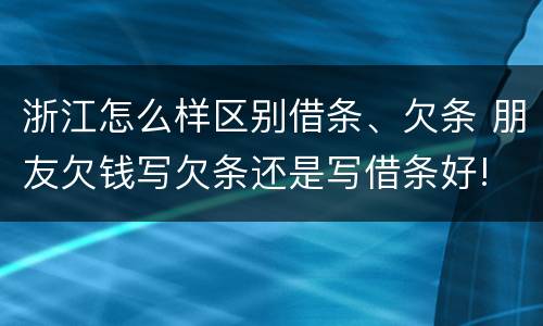 浙江怎么样区别借条、欠条 朋友欠钱写欠条还是写借条好!