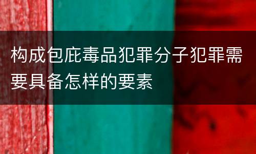 构成包庇毒品犯罪分子犯罪需要具备怎样的要素