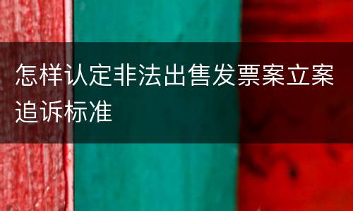 怎样认定非法出售发票案立案追诉标准