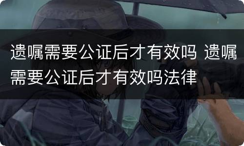 遗嘱需要公证后才有效吗 遗嘱需要公证后才有效吗法律