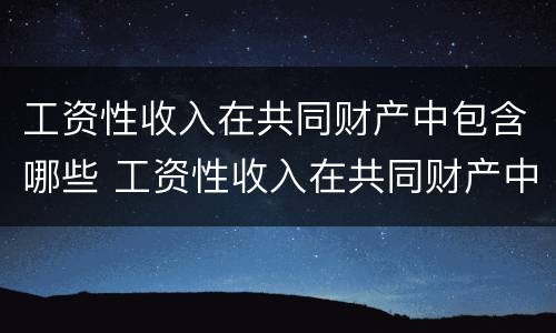 工资性收入在共同财产中包含哪些 工资性收入在共同财产中包含哪些内容